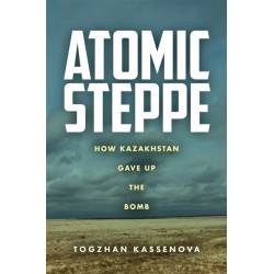Atomic Steppe: How Kazakhstan Gave Up the Bomb
