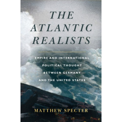 The Atlantic Realists: Empireand International Political Thought Between Germany and the United States
