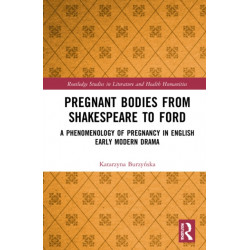 Pregnant Bodies from Shakespeare to Ford: A Phenomenology of Pregnancy in English Early Modern Drama