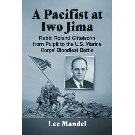A Pacifist at Iwo Jima: Rabbi Roland Gittelsohn from Pulpit to the U.S. Marine Corps' Bloodiest Battle