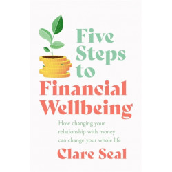 Five Steps to Financial Wellbeing: How changing your relationship with money can change your whole life