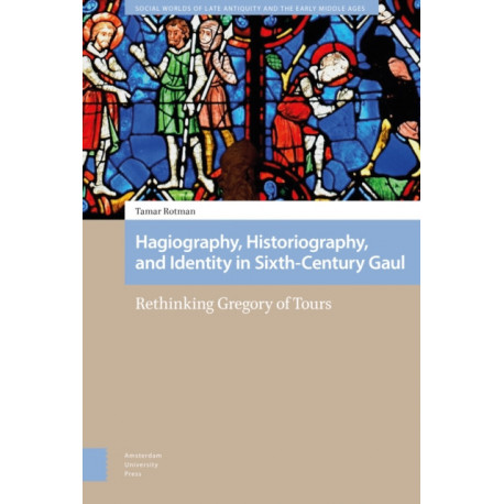 Hagiography, Historiography, and Identity in Sixth-Century Gaul: Rethinking Gregory of Tours