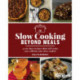 Slow Cooking Beyond Meals: 45 no-fuss recipes that will make you rethink your slow cooker