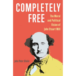 Completely Free: The Moral and Political Vision of John Stuart Mill