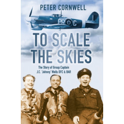 To Scale the Skies: The Story of Group Captain J.C. 'Johnny' Wells DFC and BAR