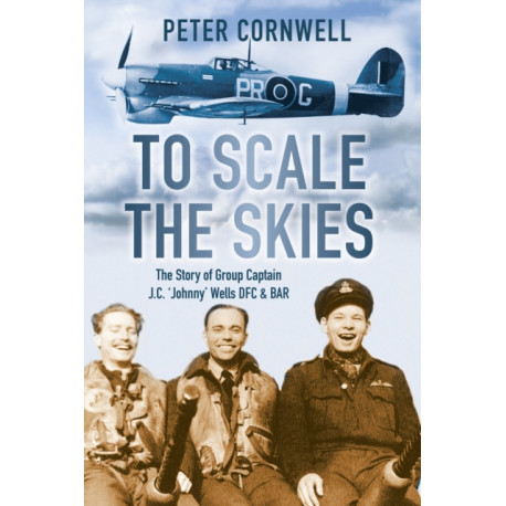 To Scale the Skies: The Story of Group Captain J.C. 'Johnny' Wells DFC and BAR