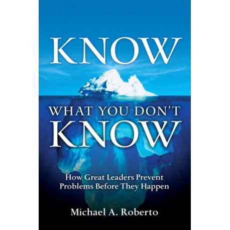 Know What You Don't Know: How Great Leaders Prevent Problems Before They Happen