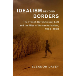 Idealism beyond Borders: The French Revolutionary Left and the Rise of Humanitarianism, 1954–1988