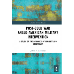 Post-Cold War Anglo-American Military Intervention: A Study of the Dynamics of Legality and Legitimacy
