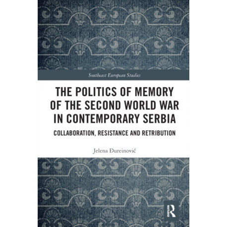 The Politics of Memory of the Second World War in Contemporary Serbia: Collaboration, Resistance and Retribution