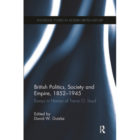 British Politics, Society and Empire, 1852-1945: Essays in Honour of Trevor O. Lloyd