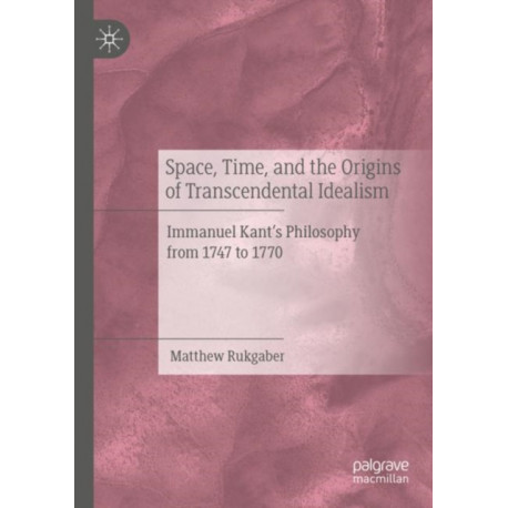 Space, Time, and the Origins of Transcendental Idealism: Immanuel Kant’s Philosophy from 1747 to 1770