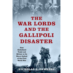 The War Lords and the Gallipoli Disaster: How Globalized Trade Led Britain to Its Worst Defeat of the First World War