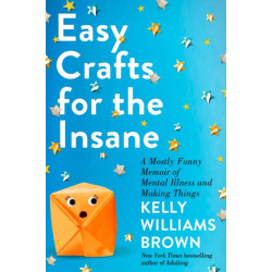 Easy Crafts for the Insane: A Mostly Funny Memoir of Mental Illness and Making Things