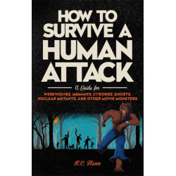 How to Survive a Human Attack: A Guide for Werewolves, Mummies, Cyborgs, Ghosts, Nuclear Mutants, and Other Movie Monsters