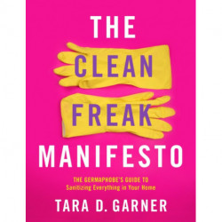 The Clean Freak Manifesto: The Germaphobe's Guide to Sanitizing Everything in Your Home