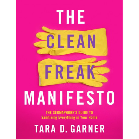 The Clean Freak Manifesto: The Germaphobe's Guide to Sanitizing Everything in Your Home