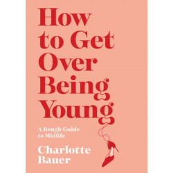 How to Get Over Being Young: A Rough Guide to Midlife
