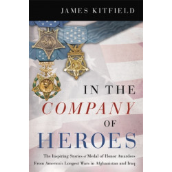 In the Company of Heroes: The Inspiring Stories of Medal of Honor Awardees from America's Longest Wars in Afghanistan and Iraq