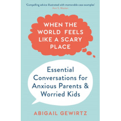 When the World Feels Like a Scary Place: Essential Conversations for Anxious Parents and Worried Kids