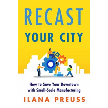 Recast Your City: How to Save Your Downtown with Small-Scale Manufacturing