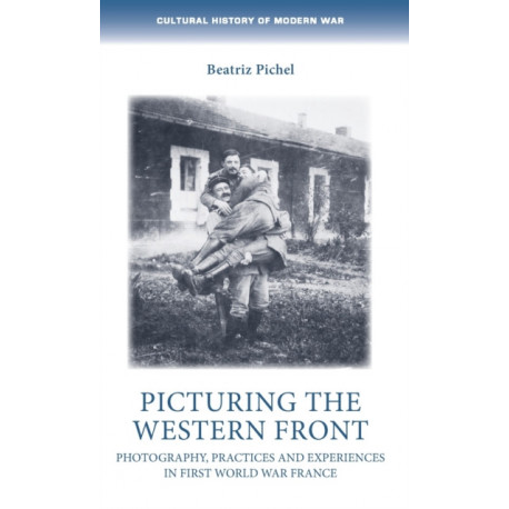 Picturing the Western Front: Photography, Practices and Experiences in First World War France
