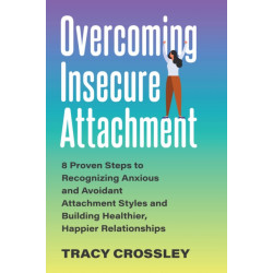 Overcoming Insecure Attachment: 8 Proven Steps to Recognizing Anxious and Avoidant Attachment Styles and Building Healthier, Happier Relationships
