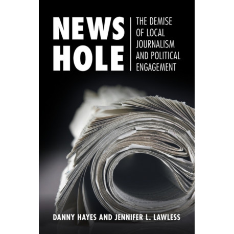 News Hole: The Demise of Local Journalism and Political Engagement