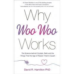 Why Woo-Woo Works: The Surprising Science Behind Meditation, Reiki, Crystals, and Other Alternative Practices