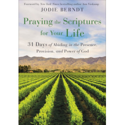 Praying the Scriptures for Your Life: 31 Days of Abiding in the Presence, Provision, and Power of God