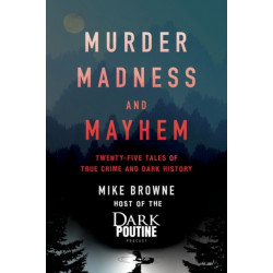 Murder, Madness and Mayhem: Twenty-Five Tales of True Crime and Dark History