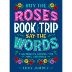 Buy the Roses, Book the Trip, Say the Words: A No-Regrets Journal for Pure Happiness
