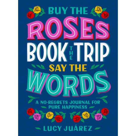 Buy the Roses, Book the Trip, Say the Words: A No-Regrets Journal for Pure Happiness