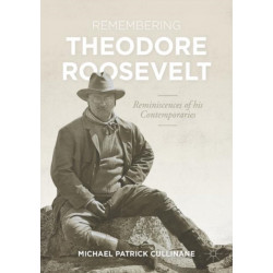 Remembering Theodore Roosevelt: Reminiscences of his Contemporaries