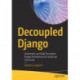 Decoupled Django: Understand and Build Decoupled Django Architectures for JavaScript Front-ends