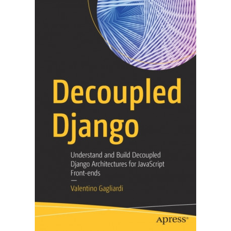 Decoupled Django: Understand and Build Decoupled Django Architectures for JavaScript Front-ends
