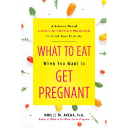 What to Eat When You Want to Get Pregnant: A Science-Based 4-Week Nutrition Program to Boost Your Fertility