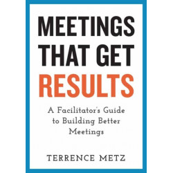 Meetings That Get Results: A Facilitator's Guide to Building Better Meetings