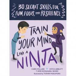 Train Your Mind Like a Ninja: 30 Secret Skills for Fun, Focus, and Resilience