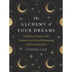 The Alchemy of Your Dreams: A Modern Guide to the Ancient Art of Lucid Dreaming and Interpretation