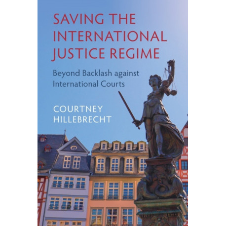 Saving the International Justice Regime: Beyond Backlash against International Courts