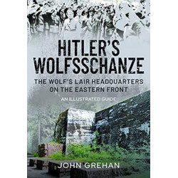 Hitler's Wolfsschanze: The Wolf's Lair Headquarters on the Eastern Front - An Illustrated Guide
