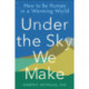 Under the Sky We Make: How to be Human in a Warming World