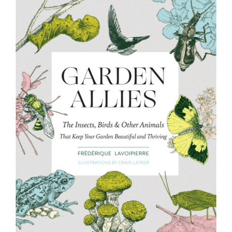 Garden Allies: The Insects, Birds, and Other Animals That Keep Your Garden Beautiful and Thriving