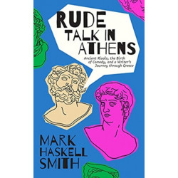 Rude Talk in Athens: Ancient Rivals, the Birth of Comedy, and a Writer’s Journey through Greece