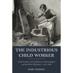The Industrious Child Worker: Child labour and childhood in Birmingham and the West Midlands, 1750-1900