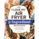 The "I Love My Air Fryer" 5-Ingredient Recipe Book: From French Toast Sticks to Buttermilk-Fried Chicken Thighs, 175 Quick and Easy Recipes