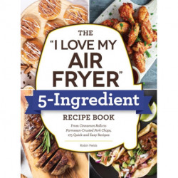 The "I Love My Air Fryer" 5-Ingredient Recipe Book: From French Toast Sticks to Buttermilk-Fried Chicken Thighs, 175 Quick and Easy Recipes
