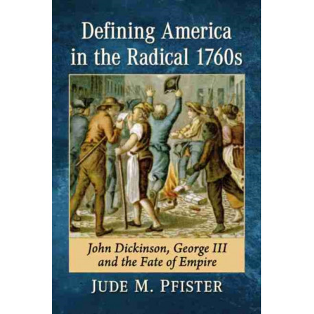 Defining America in the Radical 1760s: John Dickinson, George III and the Fate of Empire