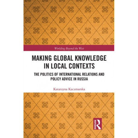 Making Global Knowledge in Local Contexts: The Politics of International Relations and Policy Advice in Russia